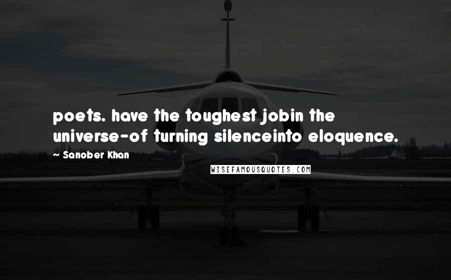 Sanober Khan Quotes: poets. have the toughest jobin the universe-of turning silenceinto eloquence.