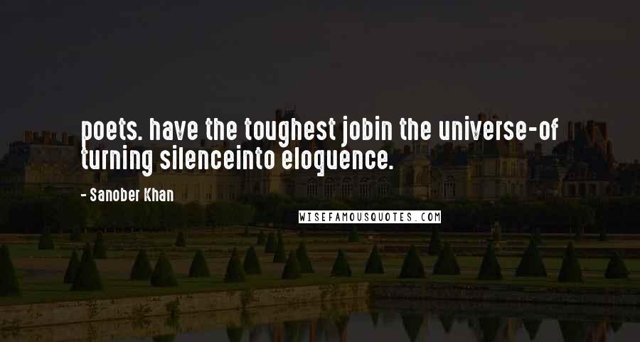Sanober Khan Quotes: poets. have the toughest jobin the universe-of turning silenceinto eloquence.