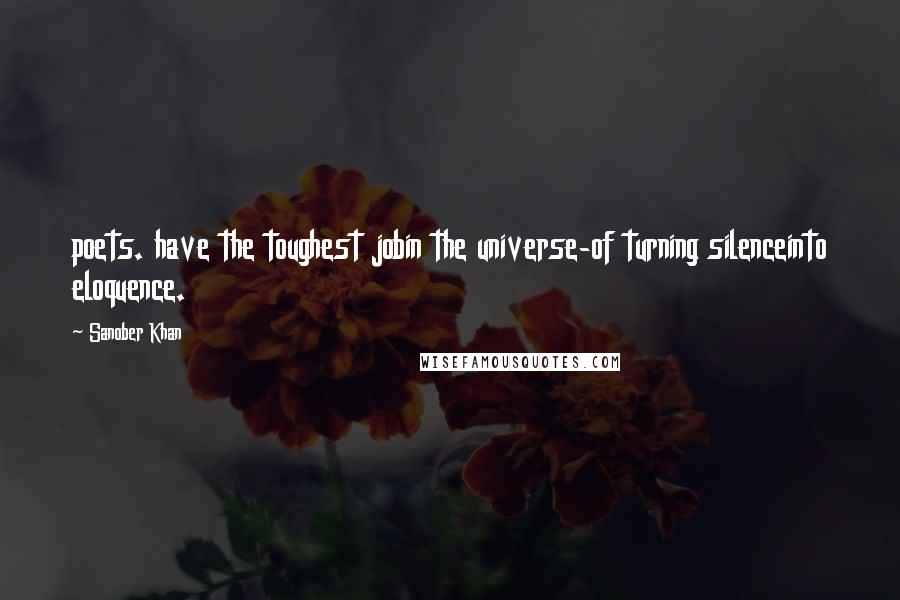 Sanober Khan Quotes: poets. have the toughest jobin the universe-of turning silenceinto eloquence.