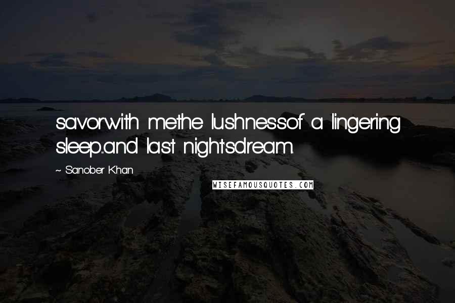 Sanober Khan Quotes: savorwith methe lushnessof a lingering sleep...and last night'sdream.