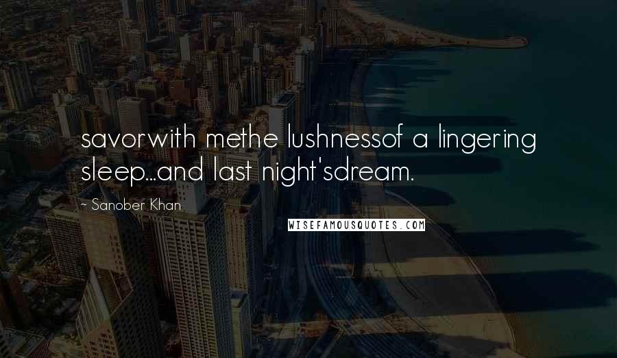 Sanober Khan Quotes: savorwith methe lushnessof a lingering sleep...and last night'sdream.