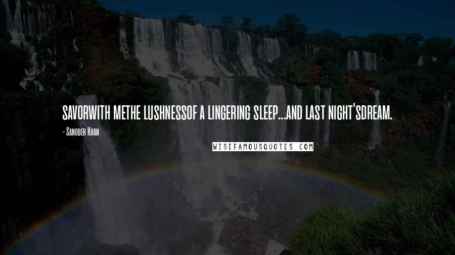 Sanober Khan Quotes: savorwith methe lushnessof a lingering sleep...and last night'sdream.