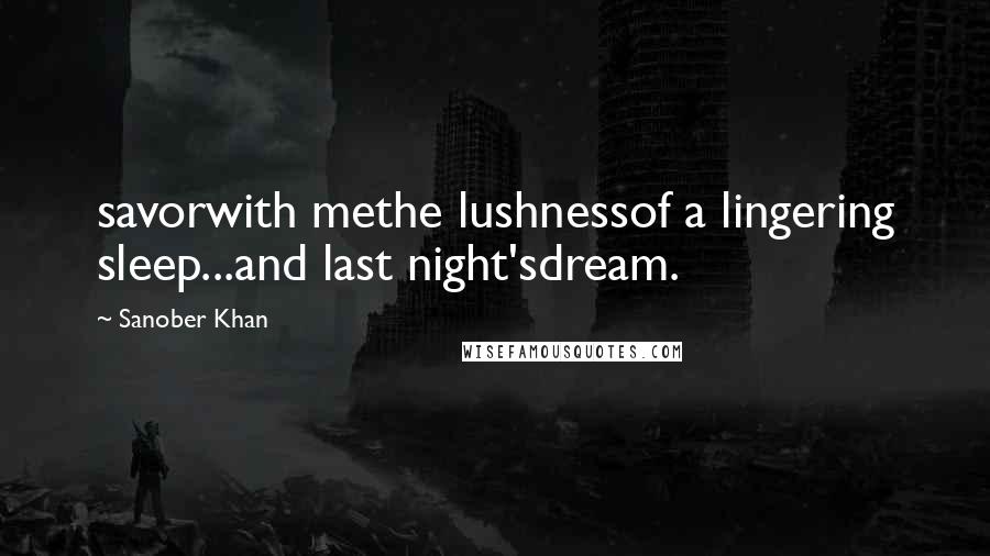 Sanober Khan Quotes: savorwith methe lushnessof a lingering sleep...and last night'sdream.