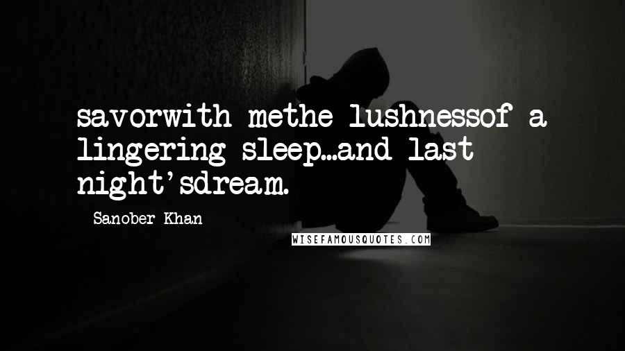 Sanober Khan Quotes: savorwith methe lushnessof a lingering sleep...and last night'sdream.