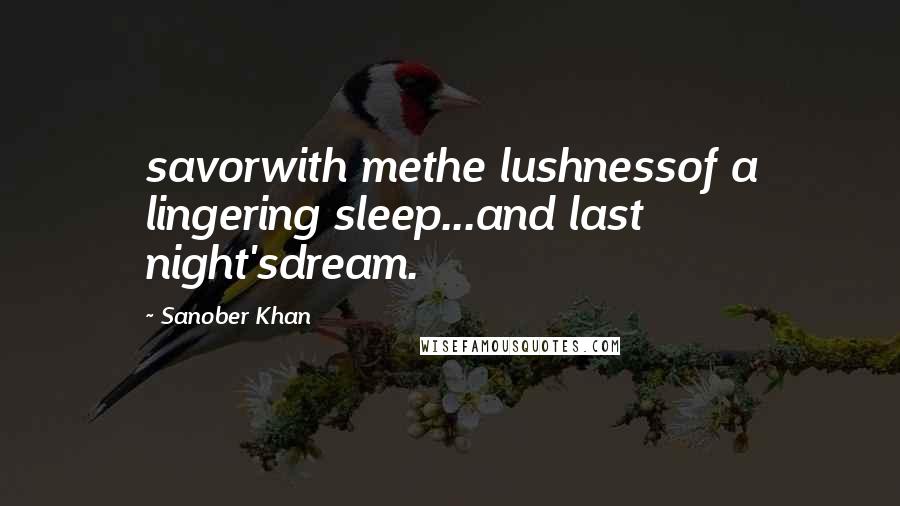 Sanober Khan Quotes: savorwith methe lushnessof a lingering sleep...and last night'sdream.