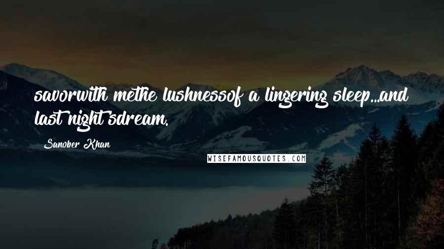 Sanober Khan Quotes: savorwith methe lushnessof a lingering sleep...and last night'sdream.