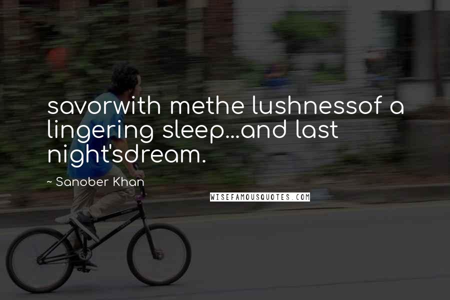 Sanober Khan Quotes: savorwith methe lushnessof a lingering sleep...and last night'sdream.