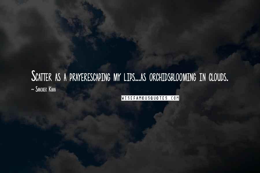 Sanober Khan Quotes: Scatter as a prayerescaping my lips...as orchidsblooming in clouds.