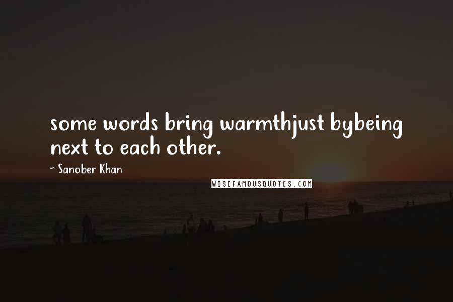 Sanober Khan Quotes: some words bring warmthjust bybeing next to each other.