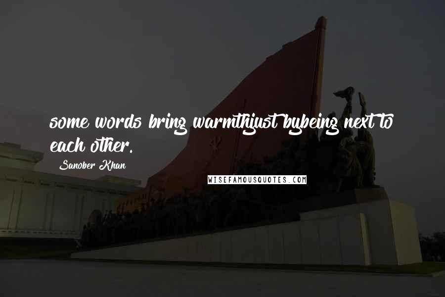 Sanober Khan Quotes: some words bring warmthjust bybeing next to each other.