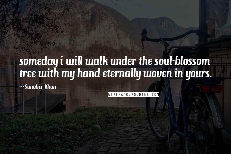 Sanober Khan Quotes: someday i will walk under the soul-blossom tree with my hand eternally woven in yours.
