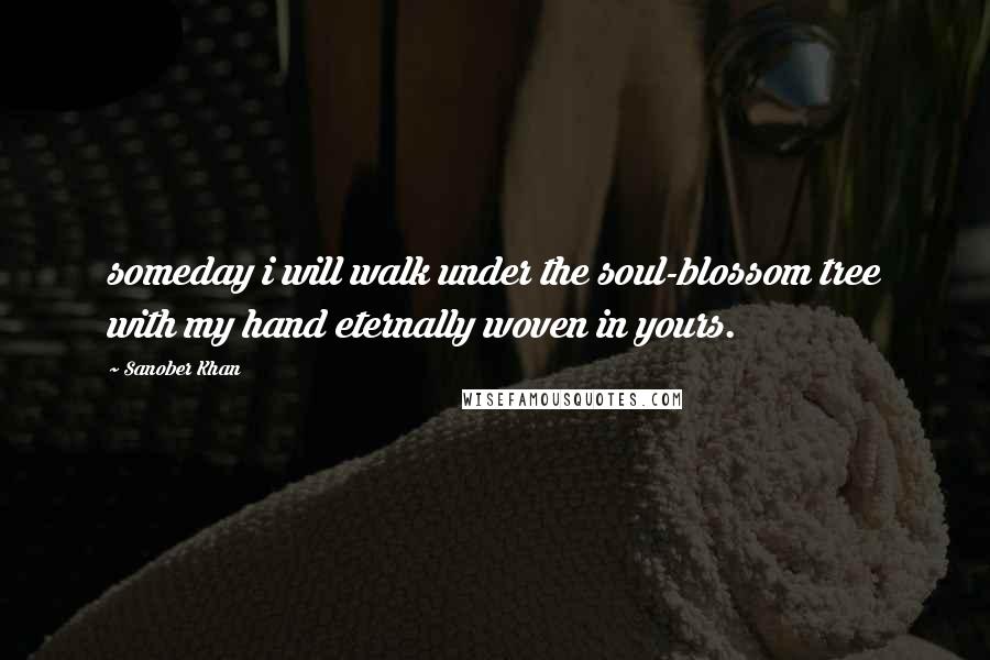 Sanober Khan Quotes: someday i will walk under the soul-blossom tree with my hand eternally woven in yours.