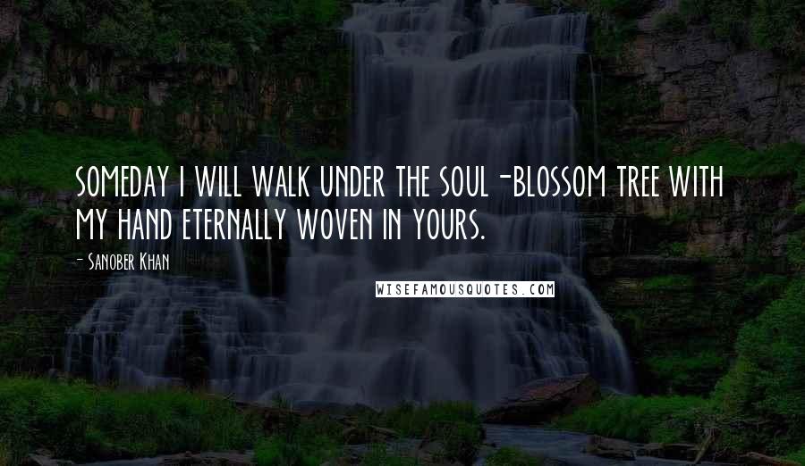 Sanober Khan Quotes: someday i will walk under the soul-blossom tree with my hand eternally woven in yours.