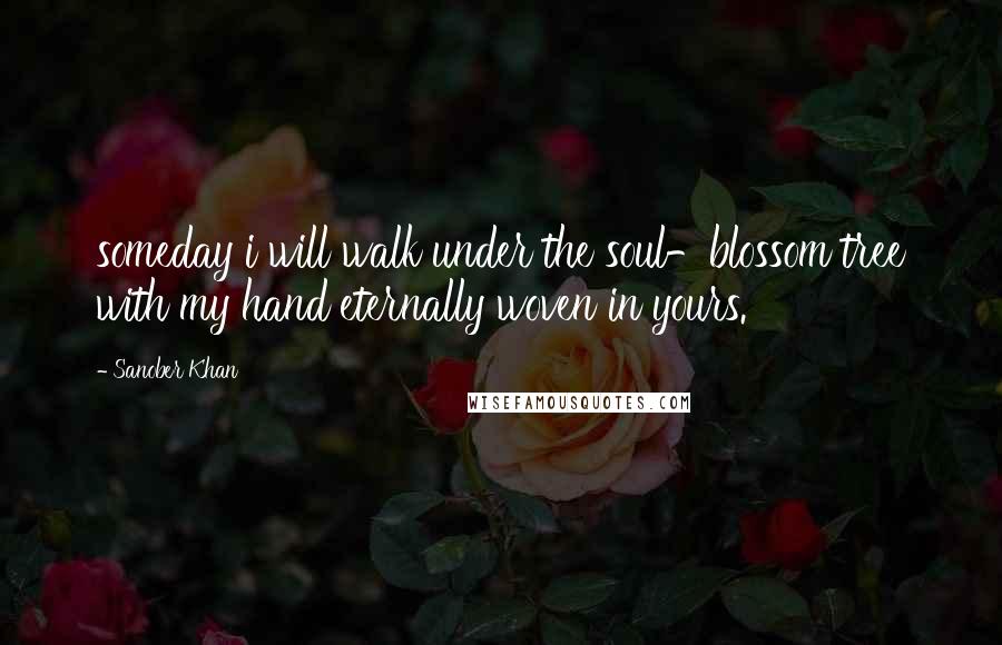 Sanober Khan Quotes: someday i will walk under the soul-blossom tree with my hand eternally woven in yours.