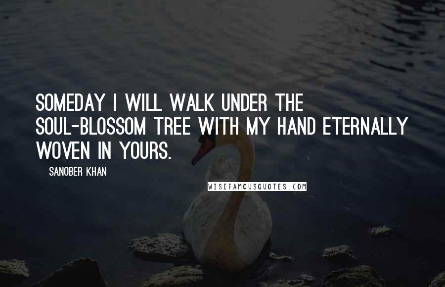 Sanober Khan Quotes: someday i will walk under the soul-blossom tree with my hand eternally woven in yours.