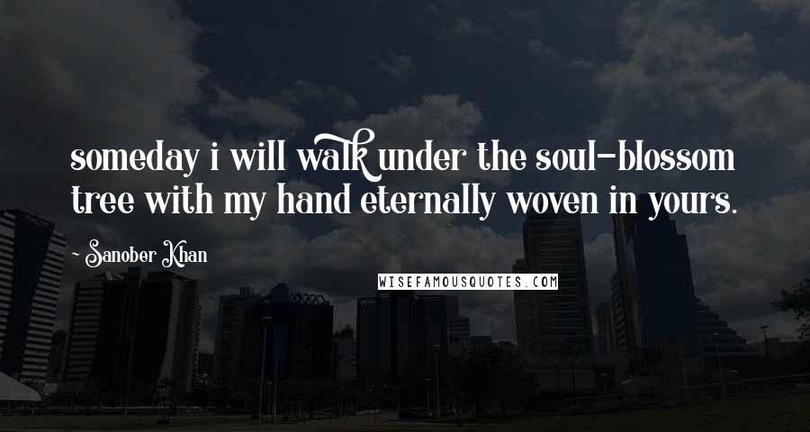 Sanober Khan Quotes: someday i will walk under the soul-blossom tree with my hand eternally woven in yours.