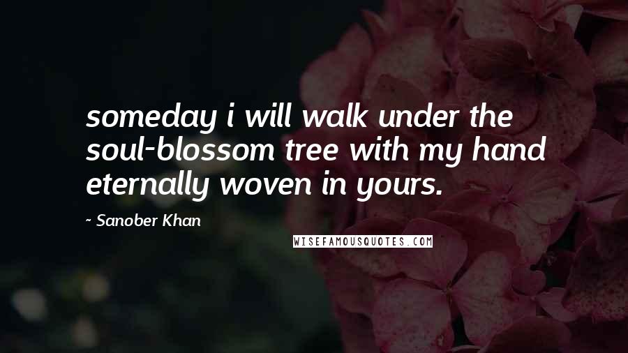 Sanober Khan Quotes: someday i will walk under the soul-blossom tree with my hand eternally woven in yours.