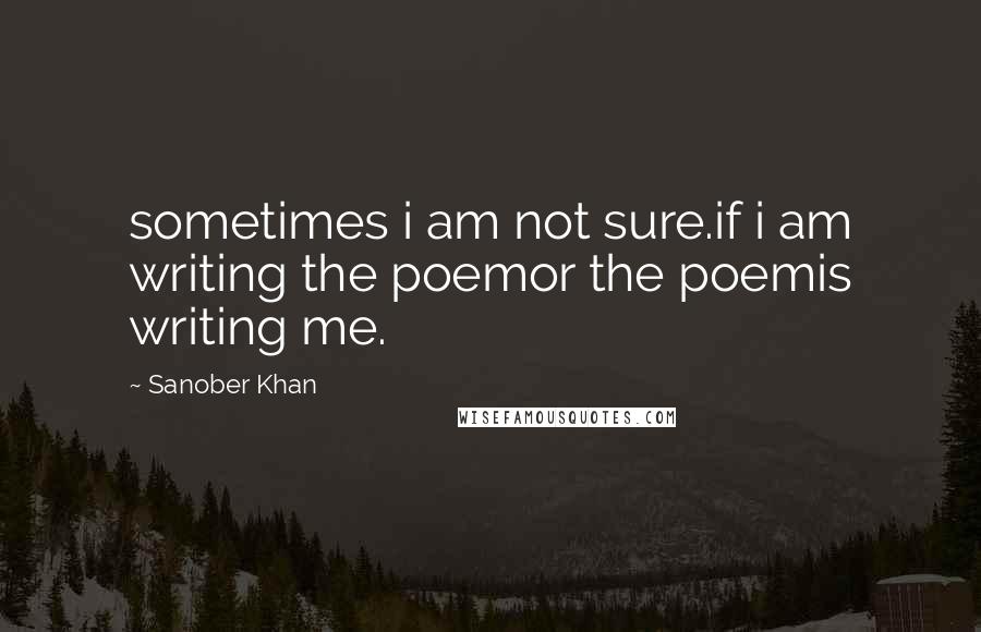 Sanober Khan Quotes: sometimes i am not sure.if i am writing the poemor the poemis writing me.