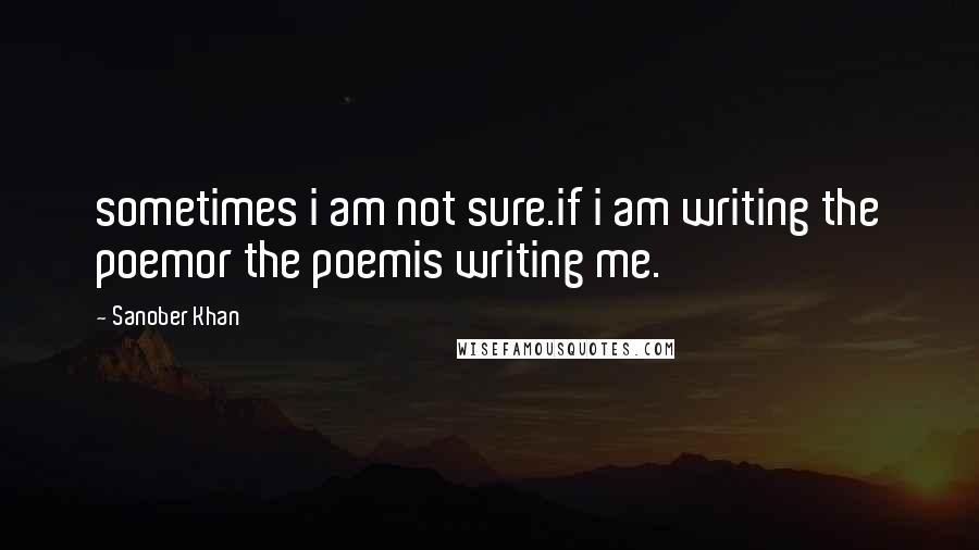 Sanober Khan Quotes: sometimes i am not sure.if i am writing the poemor the poemis writing me.