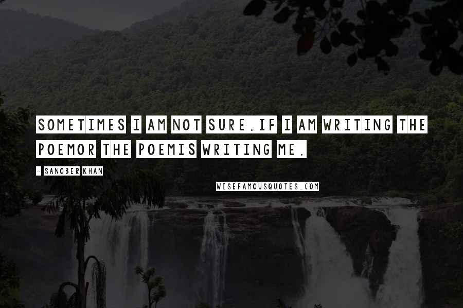 Sanober Khan Quotes: sometimes i am not sure.if i am writing the poemor the poemis writing me.