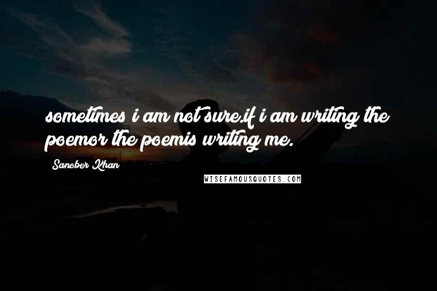 Sanober Khan Quotes: sometimes i am not sure.if i am writing the poemor the poemis writing me.