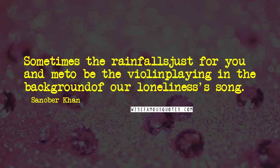 Sanober Khan Quotes: Sometimes the rainfallsjust for you and meto be the violinplaying in the backgroundof our loneliness's song.