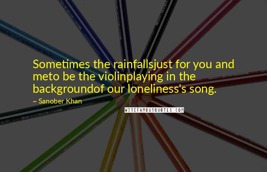 Sanober Khan Quotes: Sometimes the rainfallsjust for you and meto be the violinplaying in the backgroundof our loneliness's song.