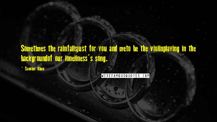 Sanober Khan Quotes: Sometimes the rainfallsjust for you and meto be the violinplaying in the backgroundof our loneliness's song.