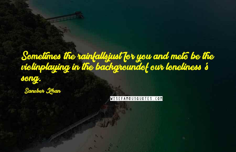 Sanober Khan Quotes: Sometimes the rainfallsjust for you and meto be the violinplaying in the backgroundof our loneliness's song.