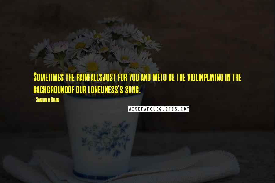 Sanober Khan Quotes: Sometimes the rainfallsjust for you and meto be the violinplaying in the backgroundof our loneliness's song.