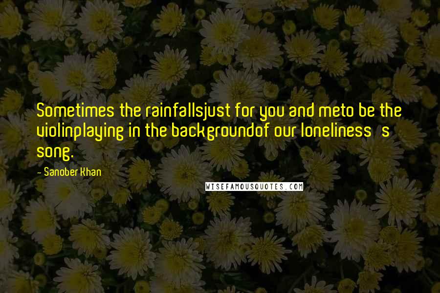 Sanober Khan Quotes: Sometimes the rainfallsjust for you and meto be the violinplaying in the backgroundof our loneliness's song.