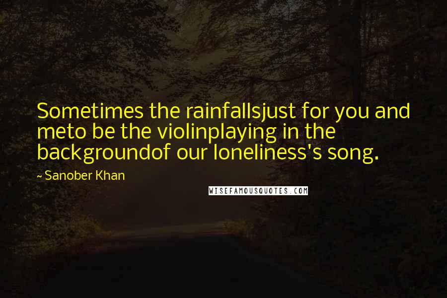 Sanober Khan Quotes: Sometimes the rainfallsjust for you and meto be the violinplaying in the backgroundof our loneliness's song.