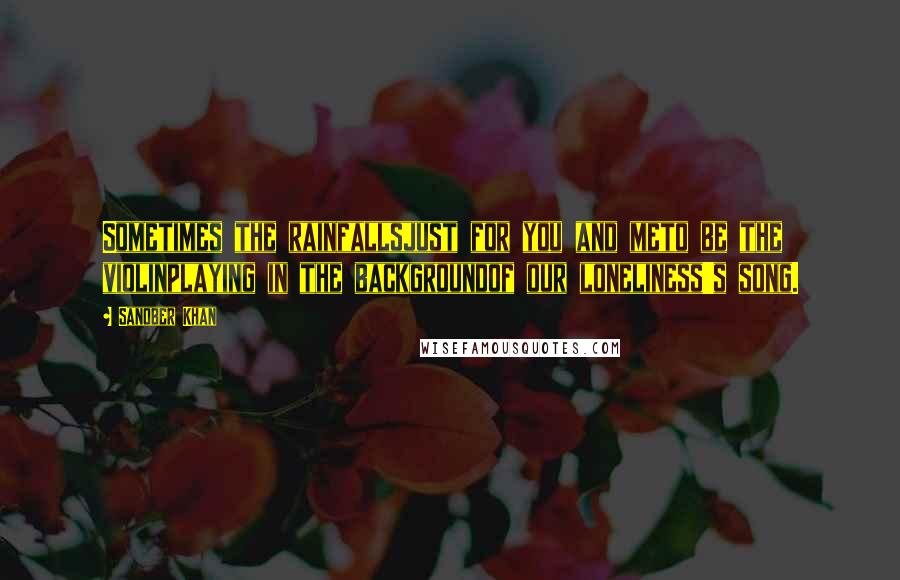 Sanober Khan Quotes: Sometimes the rainfallsjust for you and meto be the violinplaying in the backgroundof our loneliness's song.