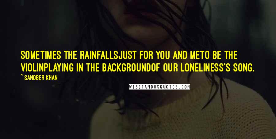 Sanober Khan Quotes: Sometimes the rainfallsjust for you and meto be the violinplaying in the backgroundof our loneliness's song.