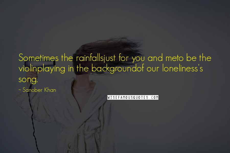 Sanober Khan Quotes: Sometimes the rainfallsjust for you and meto be the violinplaying in the backgroundof our loneliness's song.