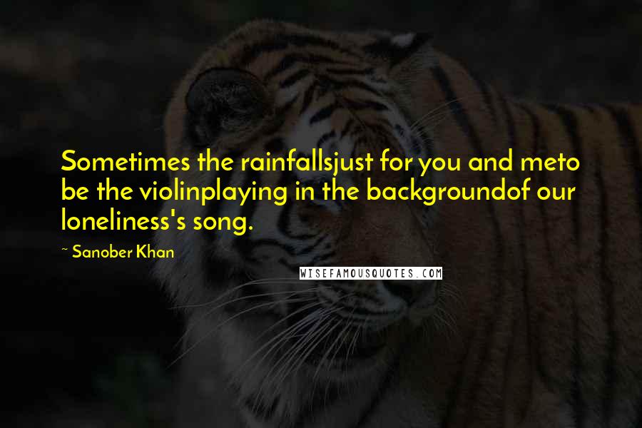 Sanober Khan Quotes: Sometimes the rainfallsjust for you and meto be the violinplaying in the backgroundof our loneliness's song.