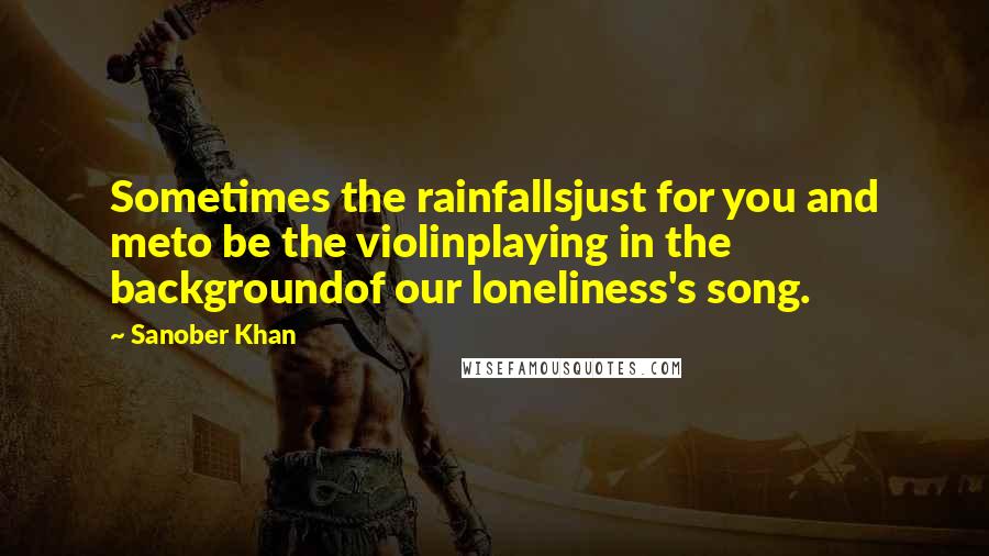 Sanober Khan Quotes: Sometimes the rainfallsjust for you and meto be the violinplaying in the backgroundof our loneliness's song.