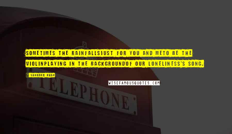 Sanober Khan Quotes: Sometimes the rainfallsjust for you and meto be the violinplaying in the backgroundof our loneliness's song.