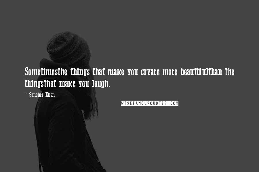Sanober Khan Quotes: Sometimesthe things that make you cryare more beautifulthan the thingsthat make you laugh.