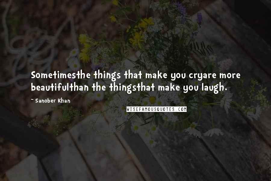 Sanober Khan Quotes: Sometimesthe things that make you cryare more beautifulthan the thingsthat make you laugh.