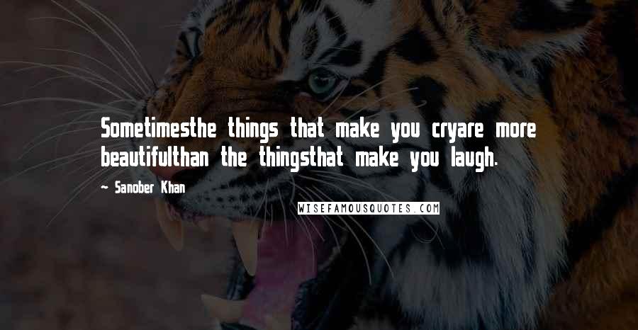 Sanober Khan Quotes: Sometimesthe things that make you cryare more beautifulthan the thingsthat make you laugh.