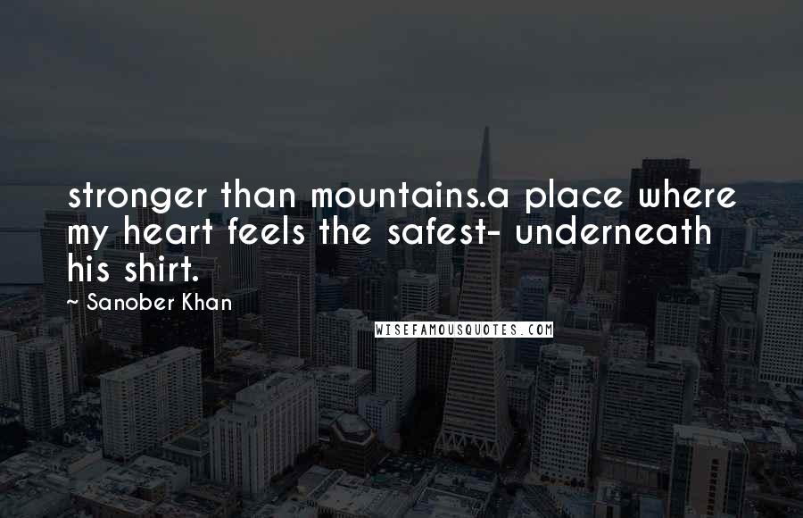 Sanober Khan Quotes: stronger than mountains.a place where my heart feels the safest- underneath his shirt.