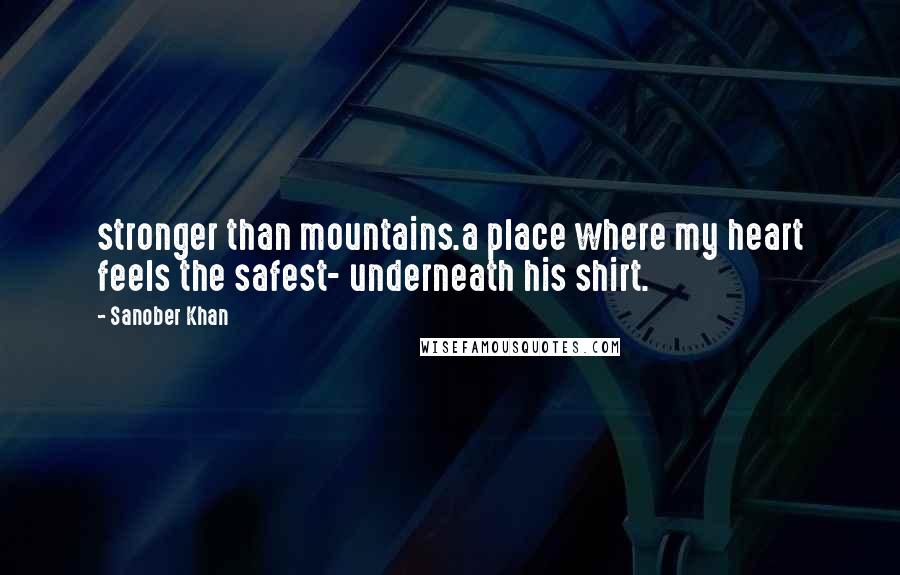 Sanober Khan Quotes: stronger than mountains.a place where my heart feels the safest- underneath his shirt.