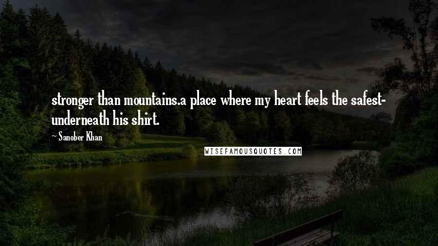 Sanober Khan Quotes: stronger than mountains.a place where my heart feels the safest- underneath his shirt.