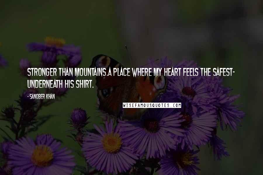 Sanober Khan Quotes: stronger than mountains.a place where my heart feels the safest- underneath his shirt.