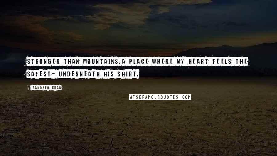 Sanober Khan Quotes: stronger than mountains.a place where my heart feels the safest- underneath his shirt.