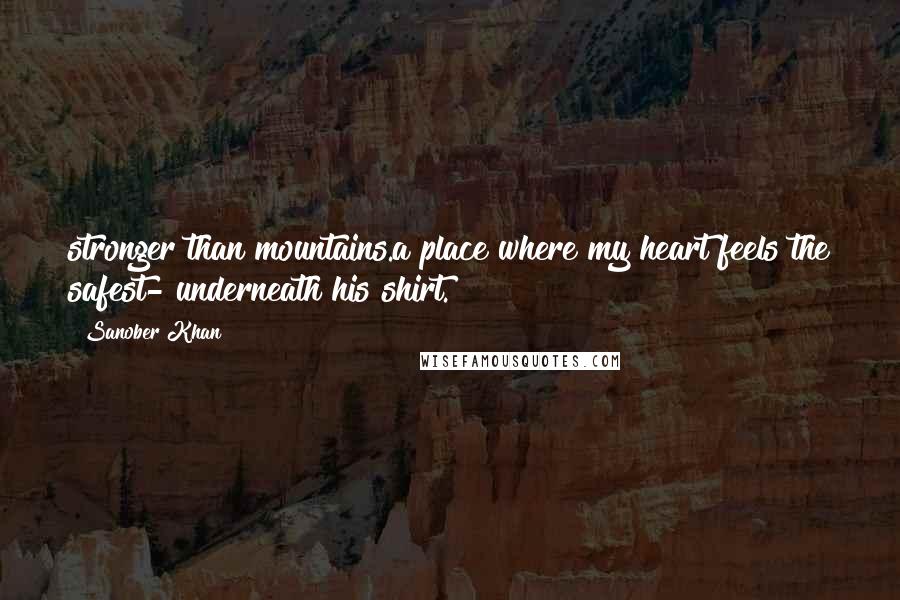 Sanober Khan Quotes: stronger than mountains.a place where my heart feels the safest- underneath his shirt.