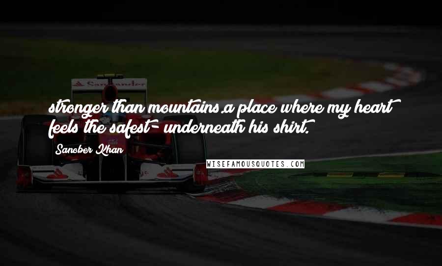 Sanober Khan Quotes: stronger than mountains.a place where my heart feels the safest- underneath his shirt.