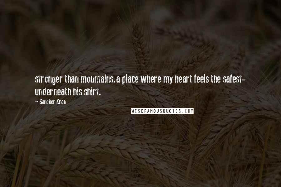 Sanober Khan Quotes: stronger than mountains.a place where my heart feels the safest- underneath his shirt.