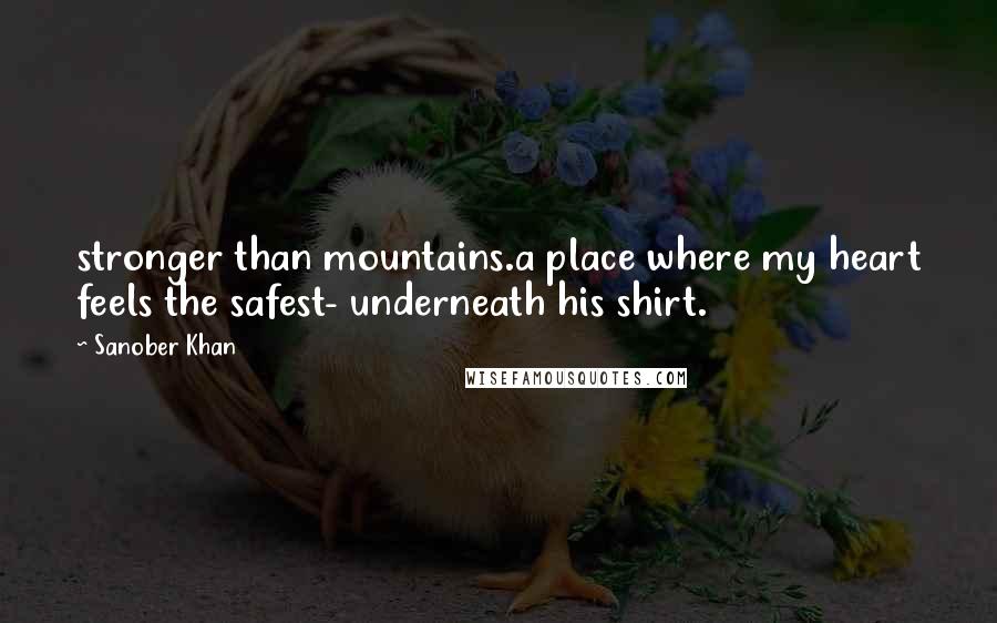 Sanober Khan Quotes: stronger than mountains.a place where my heart feels the safest- underneath his shirt.